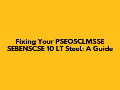 Fixing Your PSEOSCLMSSE SEBENSCSE 10 LT Steel: A Guide
