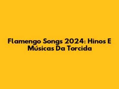 Flamengo Songs 2024: Hinos E Músicas Da Torcida