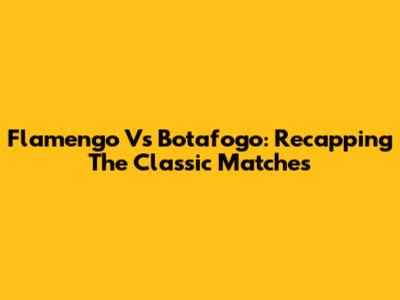 Flamengo Vs Botafogo: Recapping The Classic Matches