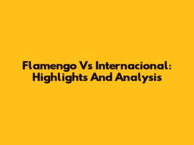 Flamengo Vs Internacional: Highlights And Analysis