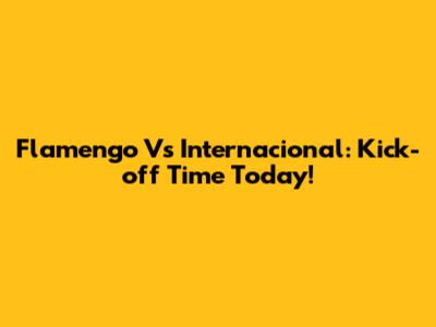 Flamengo Vs Internacional: Kick-off Time Today!