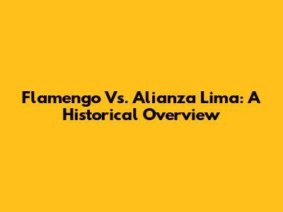 Flamengo Vs. Alianza Lima: A Historical Overview