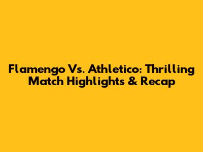 Flamengo Vs. Athletico: Thrilling Match Highlights & Recap