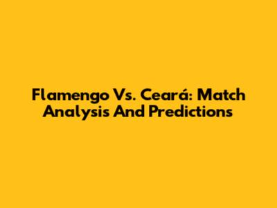 Flamengo Vs. Ceará: Match Analysis And Predictions