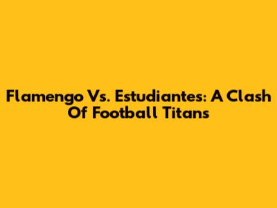 Flamengo Vs. Estudiantes: A Clash Of Football Titans