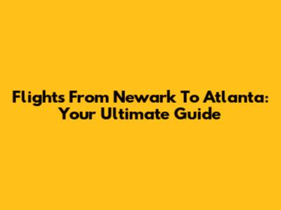 Flights From Newark To Atlanta: Your Ultimate Guide