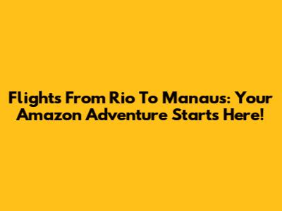 Flights From Rio To Manaus: Your Amazon Adventure Starts Here!