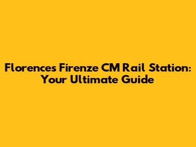 Florence's Firenze CM Rail Station: Your Ultimate Guide