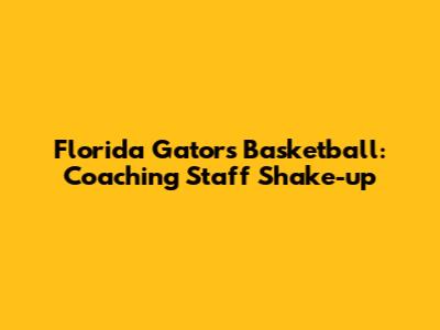 Florida Gators Basketball: Coaching Staff Shake-up