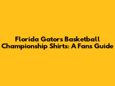 Florida Gators Basketball Championship Shirts: A Fan's Guide