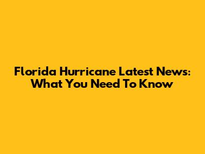 Florida Hurricane Latest News: What You Need To Know