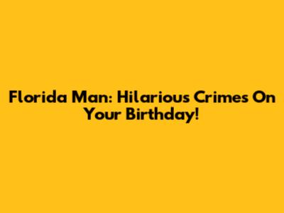 Florida Man: Hilarious Crimes On Your Birthday!