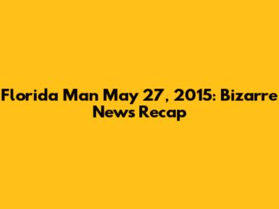 Florida Man May 27, 2015: Bizarre News Recap