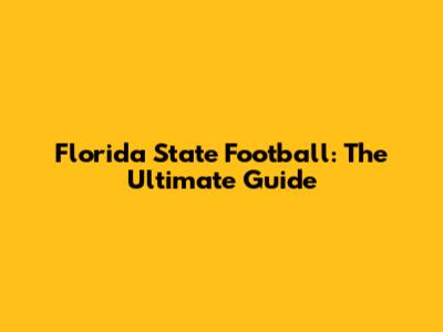 Florida State Football: The Ultimate Guide