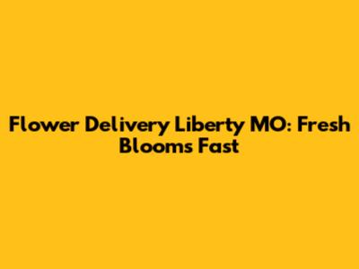 Flower Delivery Liberty MO: Fresh Blooms Fast