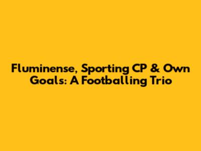 Fluminense, Sporting CP & Own Goals: A Footballing Trio