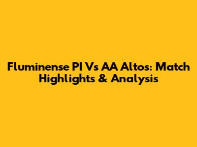 Fluminense PI Vs AA Altos: Match Highlights & Analysis