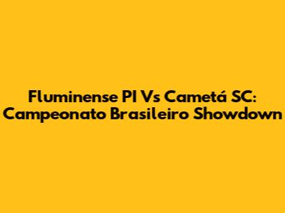 Fluminense PI Vs Cametá SC: Campeonato Brasileiro Showdown