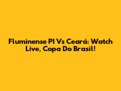 Fluminense PI Vs Ceará: Watch Live, Copa Do Brasil!