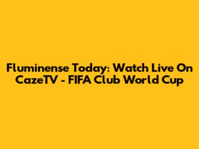 Fluminense Today: Watch Live On CazeTV - FIFA Club World Cup