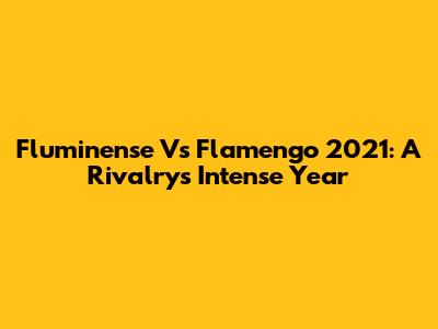 Fluminense Vs Flamengo 2021: A Rivalry's Intense Year