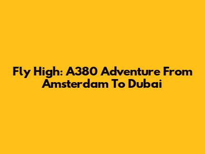 Fly High: A380 Adventure From Amsterdam To Dubai