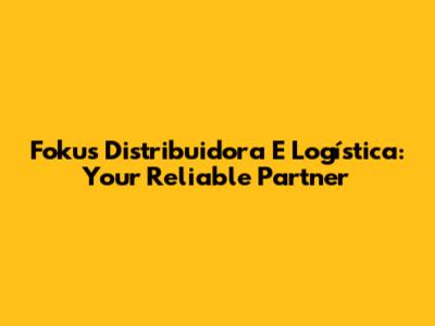 Fokus Distribuidora E Logística: Your Reliable Partner