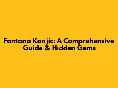 Fontana Konjic: A Comprehensive Guide & Hidden Gems