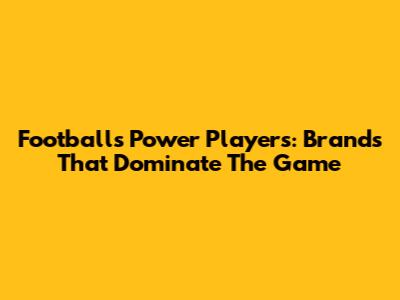 Football's Power Players: Brands That Dominate The Game