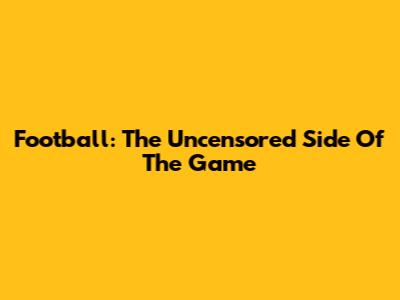 Football: The Uncensored Side Of The Game