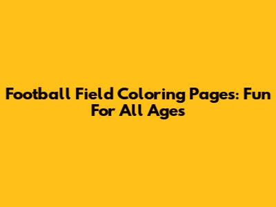 Football Field Coloring Pages: Fun For All Ages