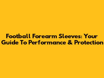 Football Forearm Sleeves: Your Guide To Performance & Protection