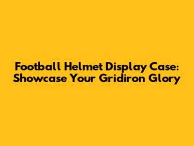 Football Helmet Display Case: Showcase Your Gridiron Glory