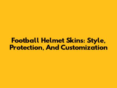 Football Helmet Skins: Style, Protection, And Customization