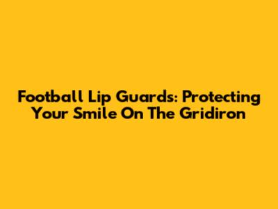 Football Lip Guards: Protecting Your Smile On The Gridiron