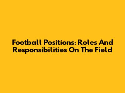 Football Positions: Roles And Responsibilities On The Field