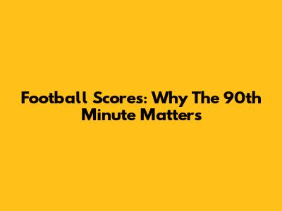 Football Scores: Why The 90th Minute Matters