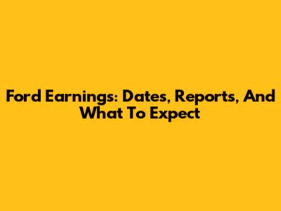 Ford Earnings: Dates, Reports, And What To Expect
