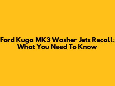 Ford Kuga MK3 Washer Jets Recall: What You Need To Know