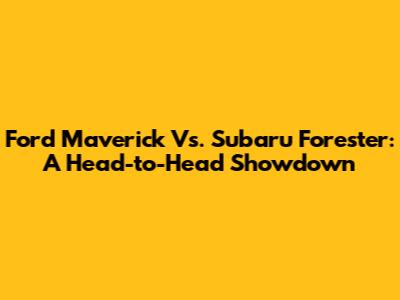 Ford Maverick Vs. Subaru Forester: A Head-to-Head Showdown