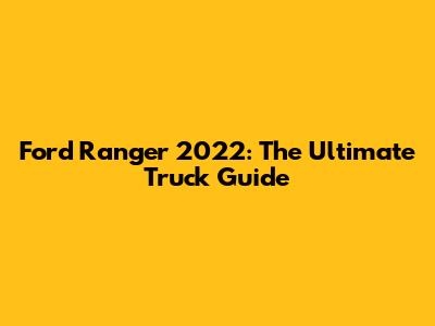 Ford Ranger 2022: The Ultimate Truck Guide