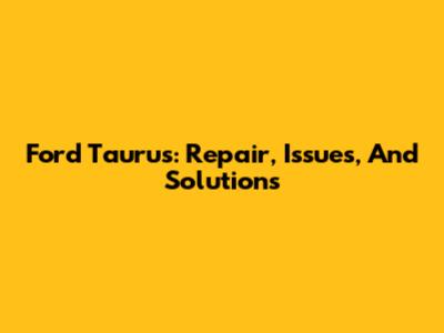 Ford Taurus: Repair, Issues, And Solutions