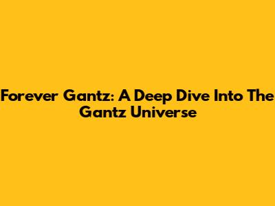 Forever Gantz: A Deep Dive Into The Gantz Universe