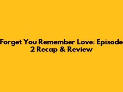 Forget You Remember Love: Episode 2 Recap & Review