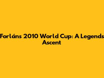 Forlán's 2010 World Cup: A Legend's Ascent