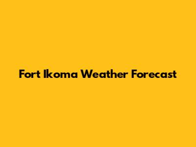 Fort Ikoma Weather Forecast