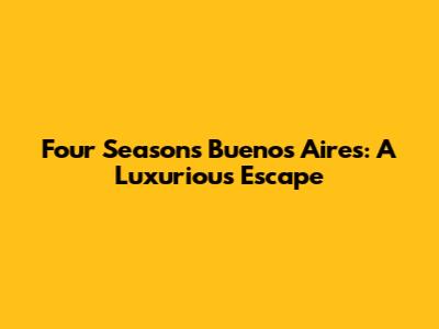 Four Seasons Buenos Aires: A Luxurious Escape