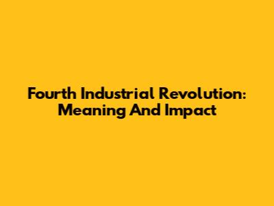Fourth Industrial Revolution: Meaning And Impact