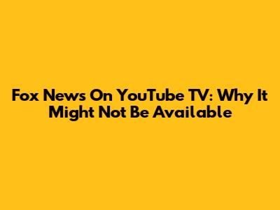 Fox News On YouTube TV: Why It Might Not Be Available
