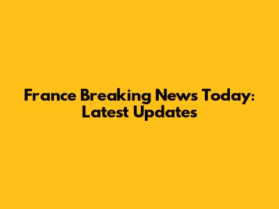 France Breaking News Today: Latest Updates